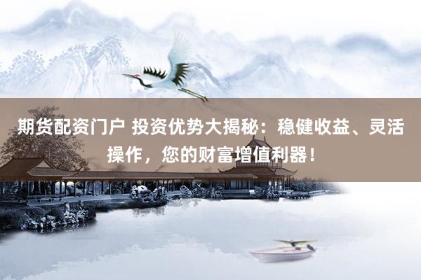 期货配资门户 投资优势大揭秘：稳健收益、灵活操作，您的财富增值利器！