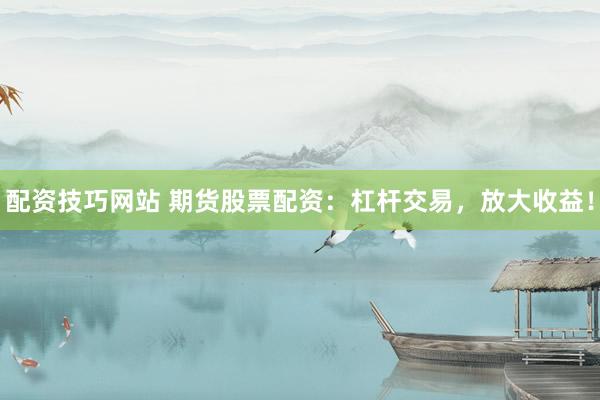 配资技巧网站 期货股票配资：杠杆交易，放大收益！