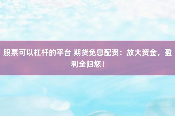 股票可以杠杆的平台 期货免息配资：放大资金，盈利全归您！