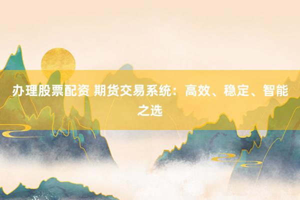 办理股票配资 期货交易系统：高效、稳定、智能之选