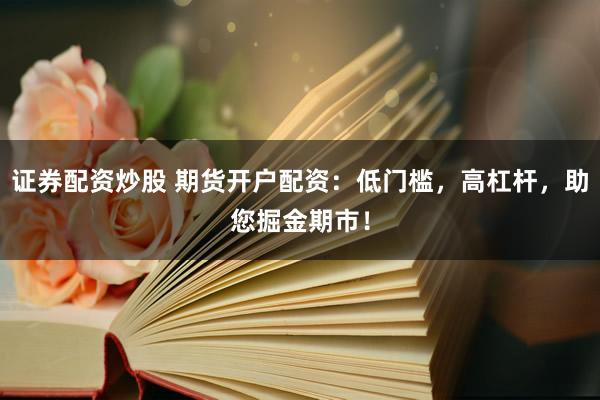 证券配资炒股 期货开户配资：低门槛，高杠杆，助您掘金期市！