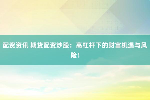 配资资讯 期货配资炒股：高杠杆下的财富机遇与风险！