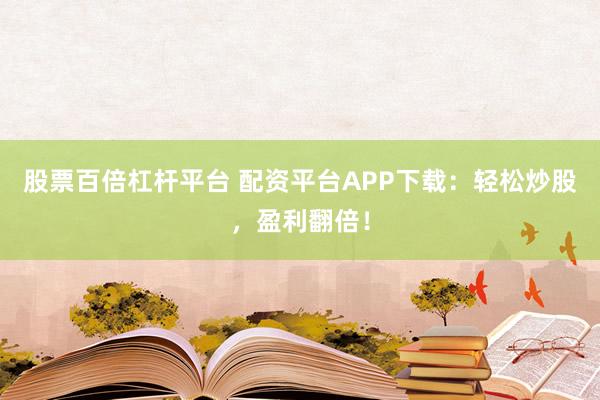 股票百倍杠杆平台 配资平台APP下载：轻松炒股，盈利翻倍！