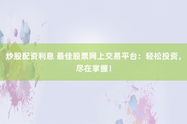 炒股配资利息 最佳股票网上交易平台：轻松投资，尽在掌握！