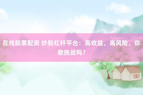 在线股票配资 炒股杠杆平台：高收益，高风险，你敢挑战吗？