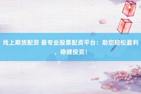 线上期货配资 最专业股票配资平台：助您轻松盈利，稳健投资！