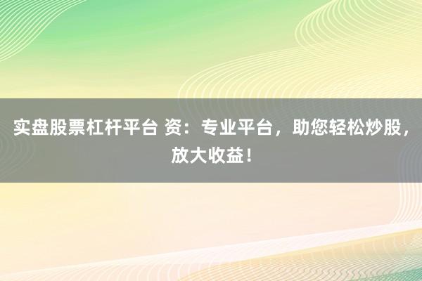 实盘股票杠杆平台 资：专业平台，助您轻松炒股，放大收益！