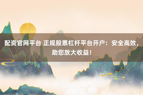 配资官网平台 正规股票杠杆平台开户：安全高效，助您放大收益！