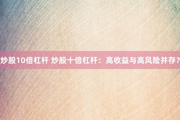 炒股10倍杠杆 炒股十倍杠杆：高收益与高风险并存？