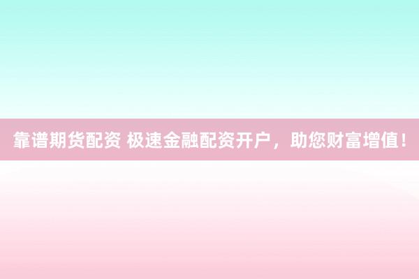 靠谱期货配资 极速金融配资开户，助您财富增值！