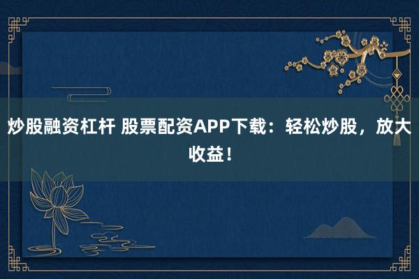 炒股融资杠杆 股票配资APP下载：轻松炒股，放大收益！