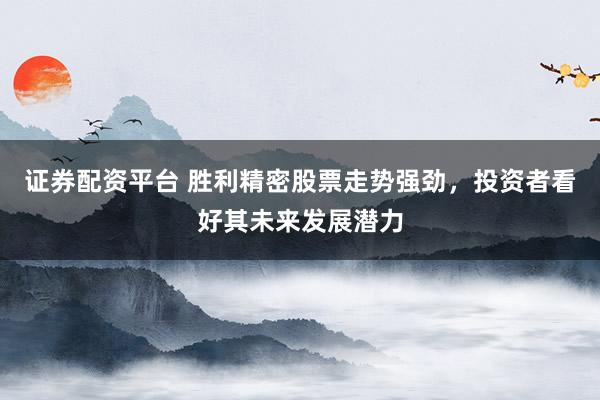 证券配资平台 胜利精密股票走势强劲，投资者看好其未来发展潜力