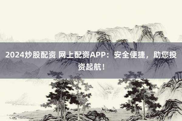 2024炒股配资 网上配资APP：安全便捷，助您投资起航！