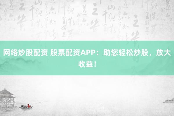 网络炒股配资 股票配资APP：助您轻松炒股，放大收益！