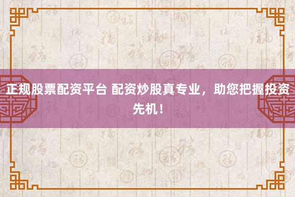 正规股票配资平台 配资炒股真专业，助您把握投资先机！