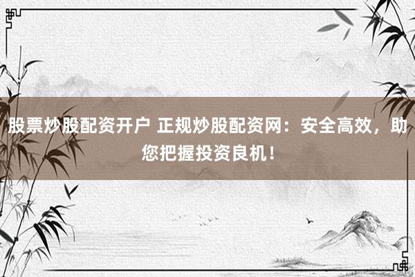 股票炒股配资开户 正规炒股配资网：安全高效，助您把握投资良机！