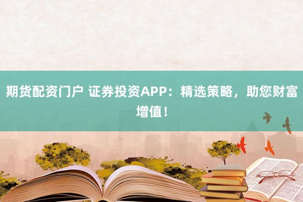 期货配资门户 证券投资APP：精选策略，助您财富增值！