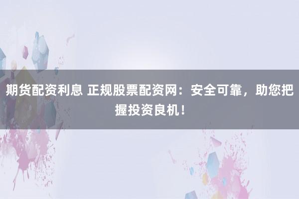 期货配资利息 正规股票配资网：安全可靠，助您把握投资良机！