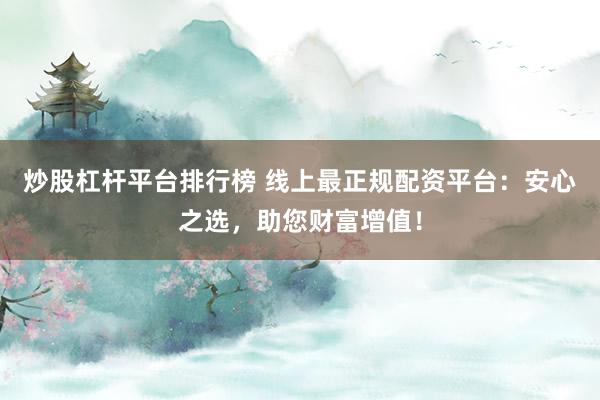 炒股杠杆平台排行榜 线上最正规配资平台：安心之选，助您财富增值！