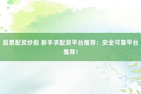 股票配资炒股 新手求配资平台推荐：安全可靠平台推荐！