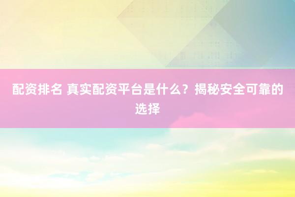 配资排名 真实配资平台是什么？揭秘安全可靠的选择