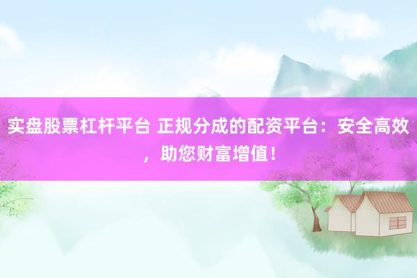实盘股票杠杆平台 正规分成的配资平台：安全高效，助您财富增值！