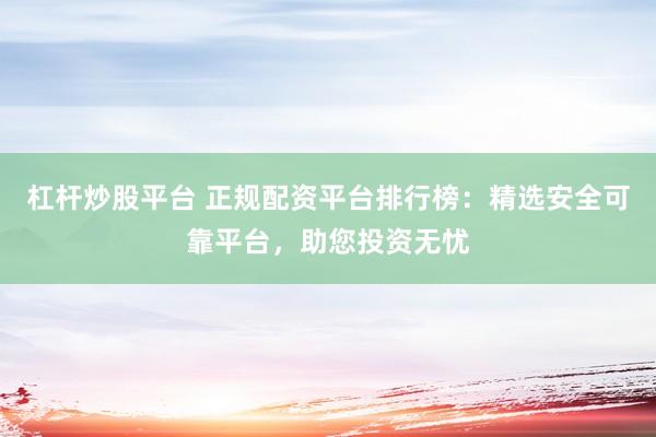 杠杆炒股平台 正规配资平台排行榜：精选安全可靠平台，助您投资无忧