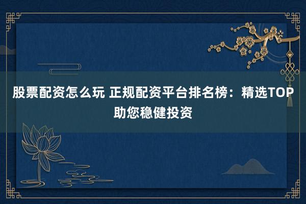 股票配资怎么玩 正规配资平台排名榜：精选TOP助您稳健投资