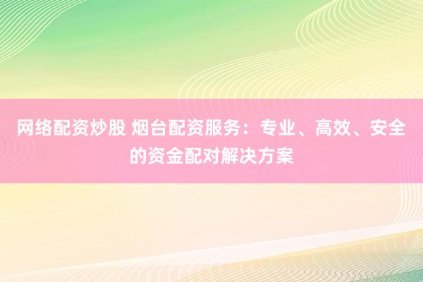 网络配资炒股 烟台配资服务：专业、高效、安全的资金配对解决方案
