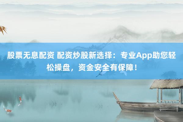 股票无息配资 配资炒股新选择：专业App助您轻松操盘，资金安全有保障！