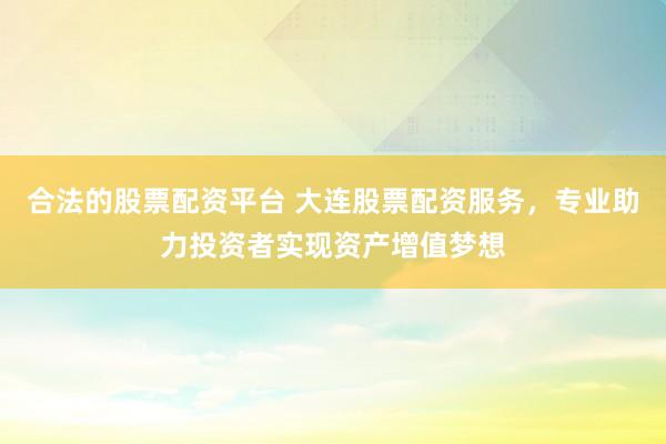 合法的股票配资平台 大连股票配资服务，专业助力投资者实现资产增值梦想