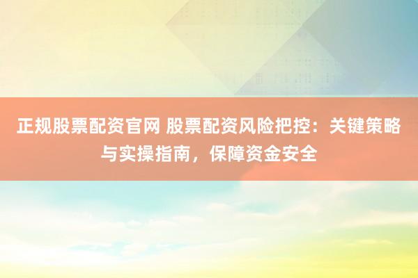 正规股票配资官网 股票配资风险把控：关键策略与实操指南，保障资金安全