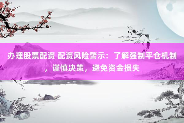 办理股票配资 配资风险警示：了解强制平仓机制，谨慎决策，避免资金损失