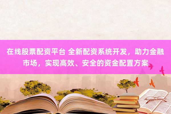 在线股票配资平台 全新配资系统开发，助力金融市场，实现高效、安全的资金配置方案