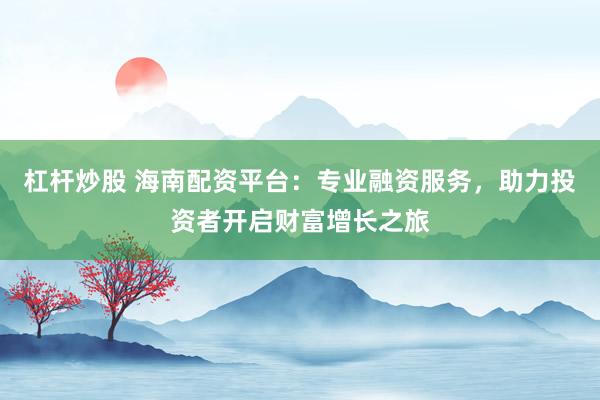 杠杆炒股 海南配资平台：专业融资服务，助力投资者开启财富增长之旅