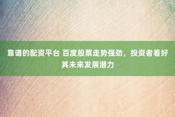 靠谱的配资平台 百度股票走势强劲，投资者看好其未来发展潜力