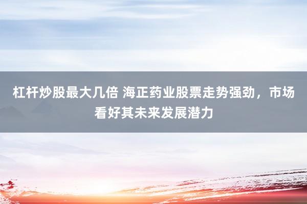 杠杆炒股最大几倍 海正药业股票走势强劲，市场看好其未来发展潜力