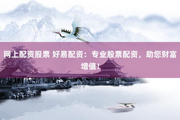 网上配资股票 好易配资：专业股票配资，助您财富增值！