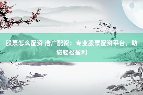 股票怎么配资 浩广配资：专业股票配资平台，助您轻松盈利