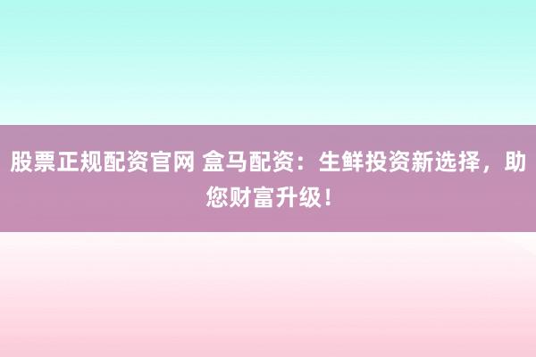 股票正规配资官网 盒马配资：生鲜投资新选择，助您财富升级！