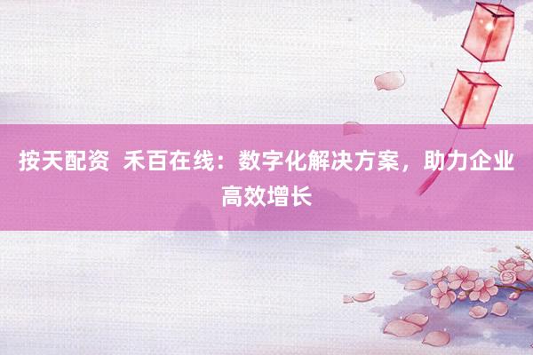 按天配资  禾百在线：数字化解决方案，助力企业高效增长