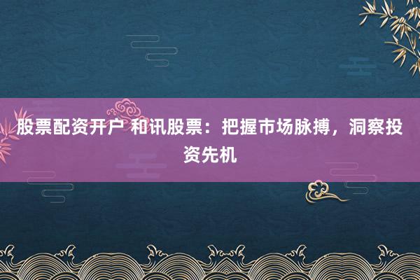 股票配资开户 和讯股票：把握市场脉搏，洞察投资先机