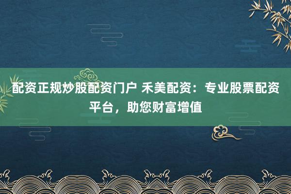 配资正规炒股配资门户 禾美配资：专业股票配资平台，助您财富增值
