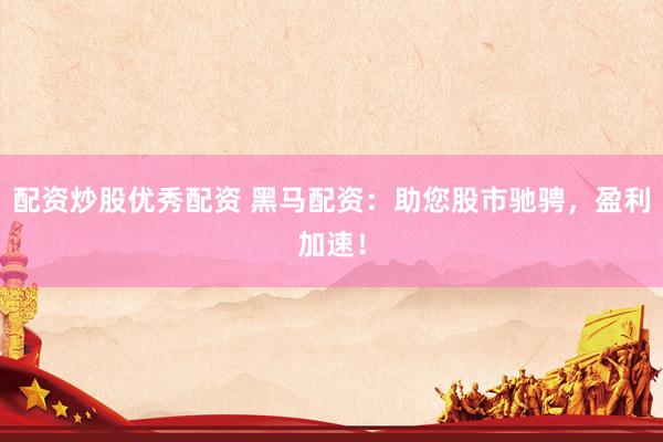 配资炒股优秀配资 黑马配资：助您股市驰骋，盈利加速！