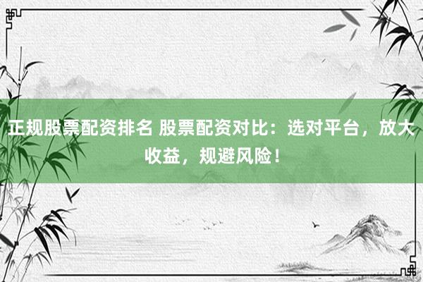 正规股票配资排名 股票配资对比：选对平台，放大收益，规避风险！