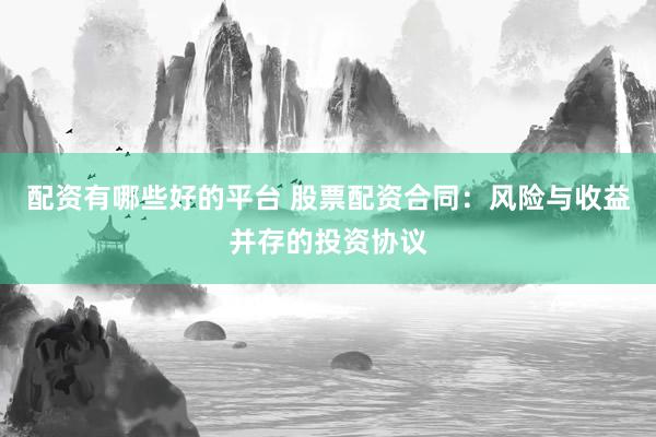 配资有哪些好的平台 股票配资合同：风险与收益并存的投资协议