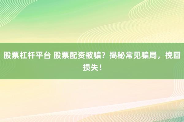 股票杠杆平台 股票配资被骗？揭秘常见骗局，挽回损失！