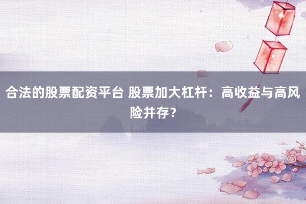 合法的股票配资平台 股票加大杠杆：高收益与高风险并存？