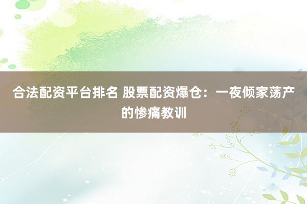 合法配资平台排名 股票配资爆仓：一夜倾家荡产的惨痛教训