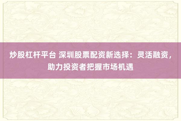 炒股杠杆平台 深圳股票配资新选择：灵活融资，助力投资者把握市场机遇